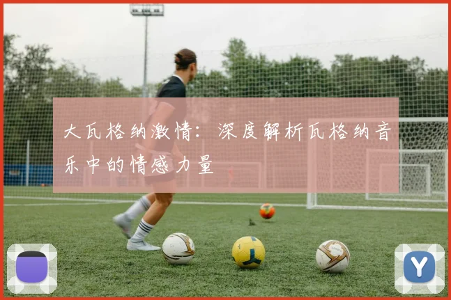 大瓦格纳激情：深度解析瓦格纳音乐中的情感力量