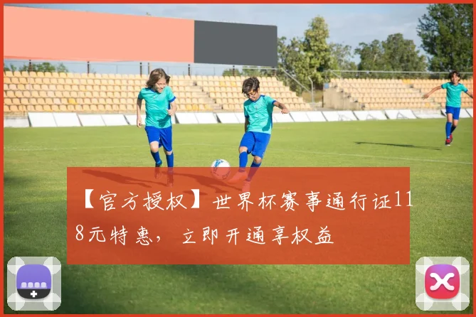 【官方授权】世界杯赛事通行证118元特惠,立即开通享权益