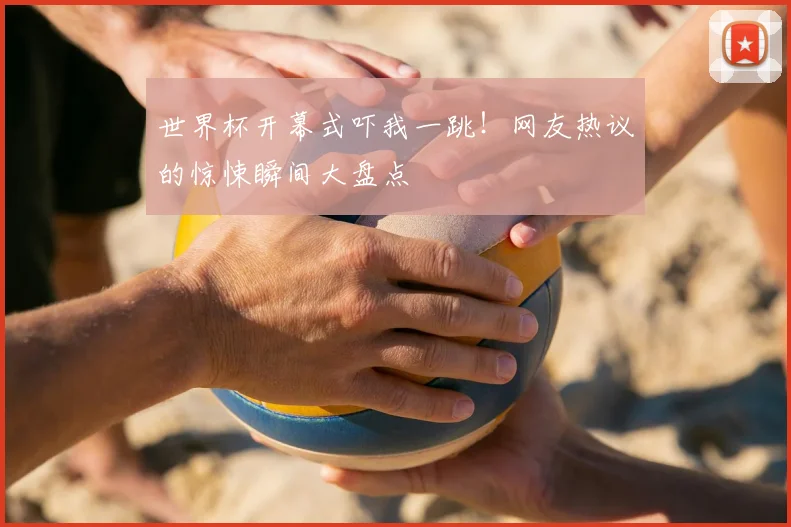 世界杯开幕式吓我一跳！网友热议的惊悚瞬间大盘点