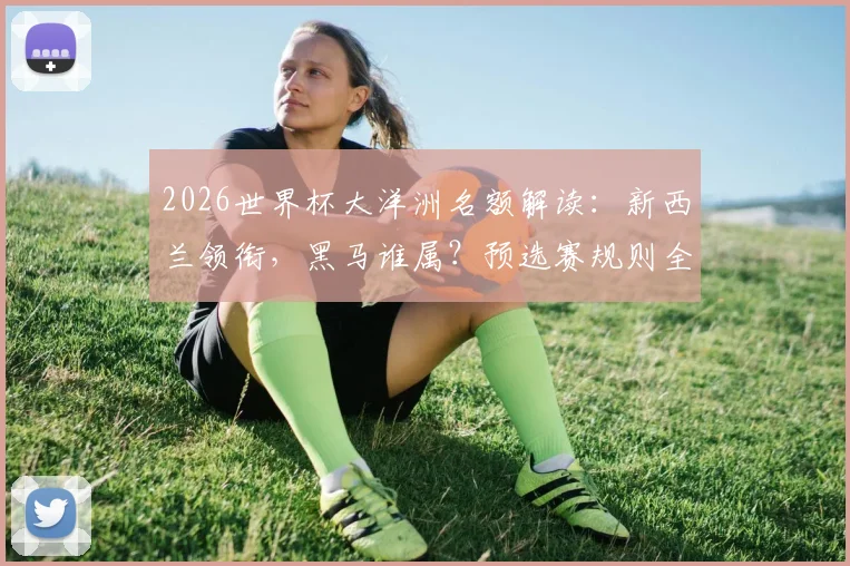 2026世界杯大洋洲名额解读：新西兰领衔，黑马谁属？预选赛规则全知道