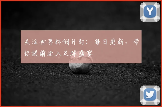 关注世界杯倒计时:每日更新,带你提前进入足球盛宴