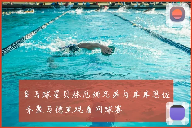 皇马球星贝林厄姆兄弟与库库恩佐 齐聚马德里观看网球赛
