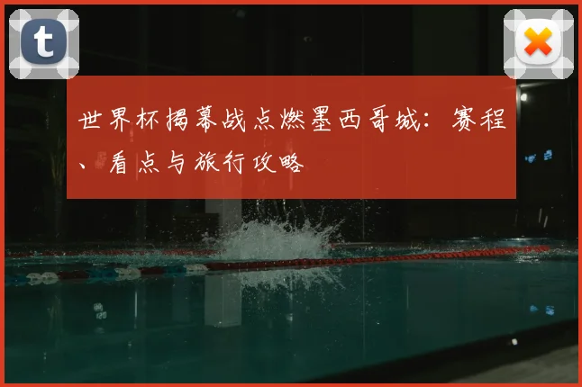 世界杯揭幕战点燃墨西哥城:赛程、看点与旅行攻略