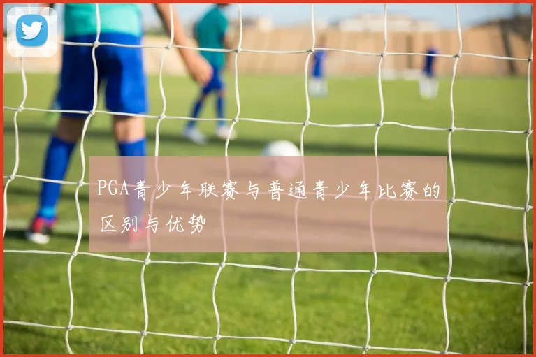 PGA青少年联赛与普通青少年比赛的区别与优势