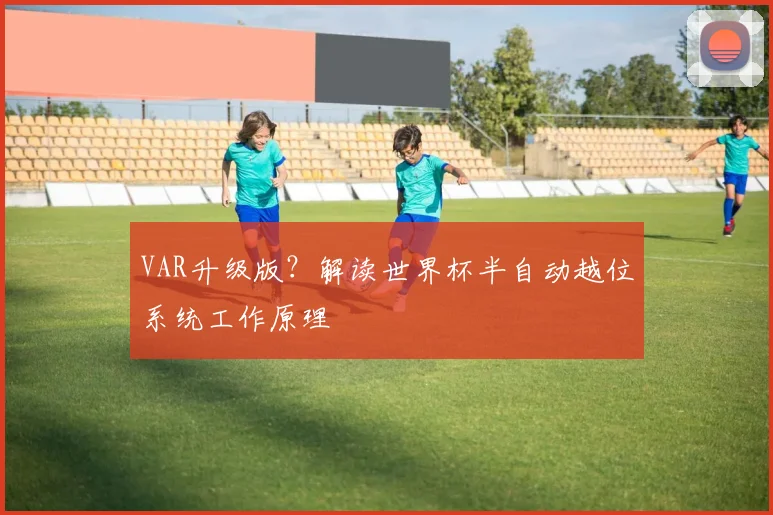 VAR升级版？解读世界杯半自动越位系统工作原理