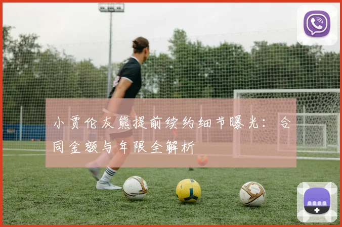 小贾伦灰熊提前续约细节曝光：合同金额与年限全解析