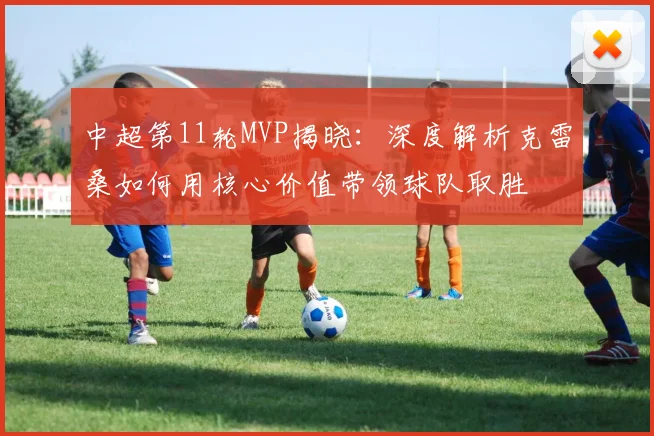 中超第11轮MVP揭晓：深度解析克雷桑如何用核心价值带领球队取胜