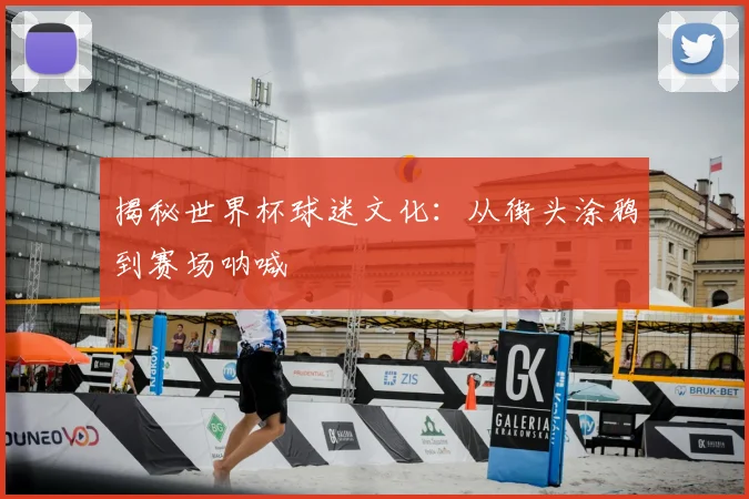 揭秘世界杯球迷文化：从街头涂鸦到赛场呐喊