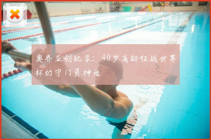 奥乔亚创纪录：40岁高龄征战世界杯的守门员神话
