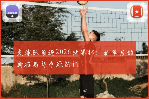 支球队角逐2026世界杯：扩军后的新格局与夺冠热门