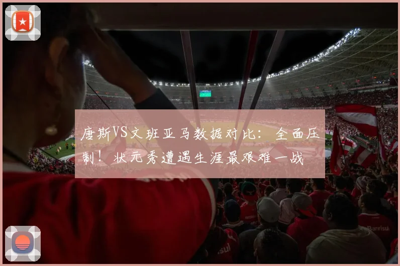 唐斯VS文班亚马数据对比：全面压制！状元秀遭遇生涯最艰难一战