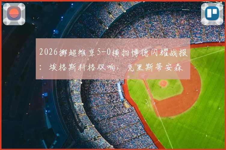 2026挪超维京5-0横扫博德闪耀战报：埃格斯科格双响，克里斯蒂安森独造3球，附全场录像回放与惨败原因分析