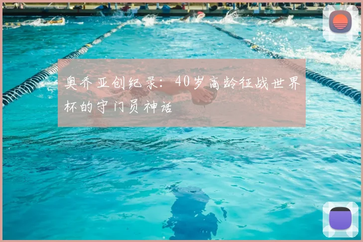 奥乔亚创纪录：40岁高龄征战世界杯的守门员神话