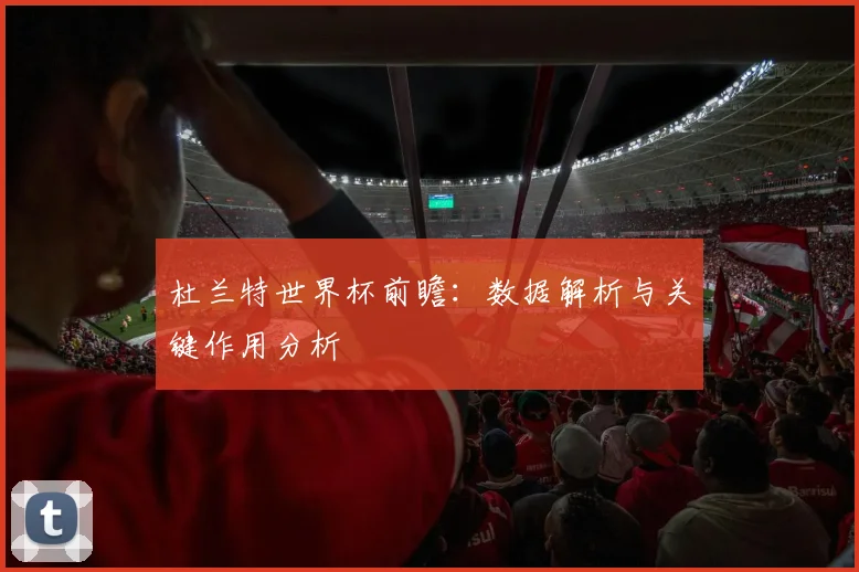 杜兰特世界杯前瞻：数据解析与关键作用分析