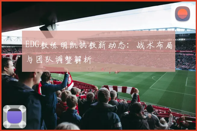 EDG教练明凯执教新动态：战术布局与团队调整解析