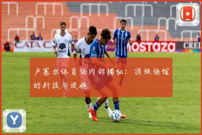 卢塞尔体育场内部揭秘：顶级场馆的科技与设施