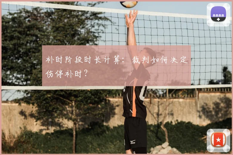 补时阶段时长计算：裁判如何决定伤停补时？