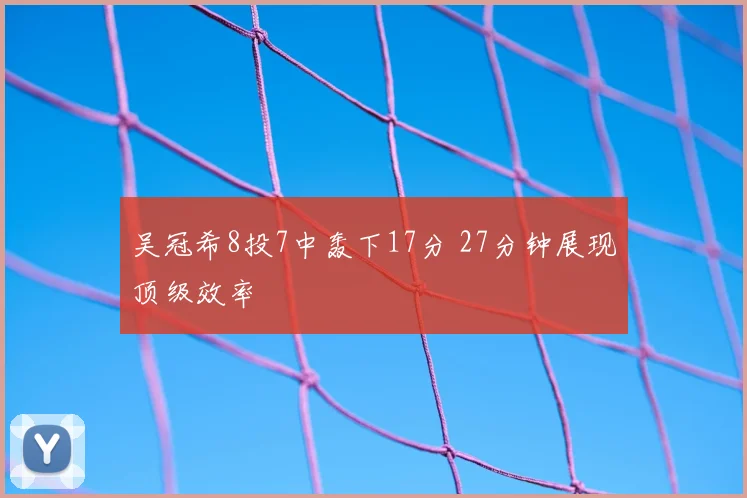 吴冠希8投7中轰下17分 27分钟展现顶级效率