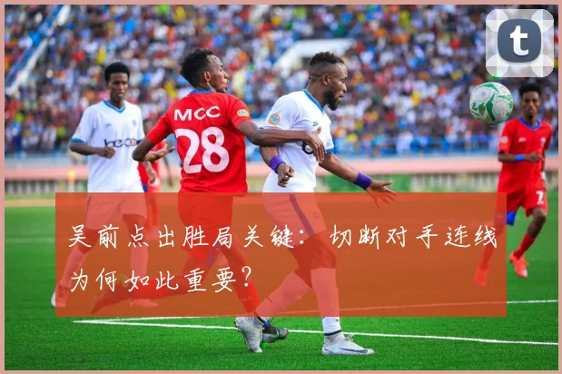 吴前点出胜局关键：切断对手连线为何如此重要？