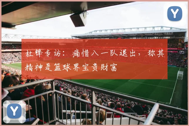 杜锋专访：痛惜八一队退出，称其精神是篮球界宝贵财富