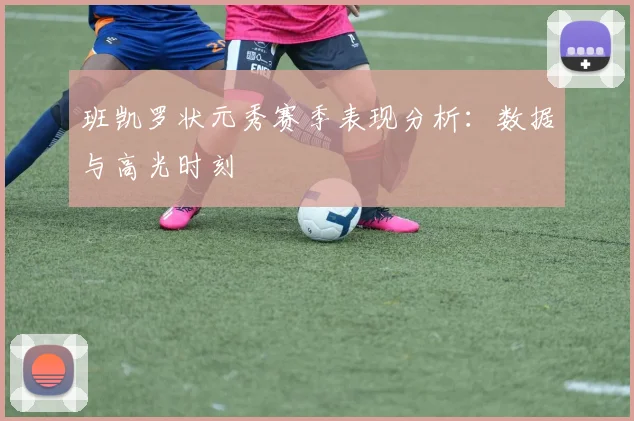 班凯罗状元秀赛季表现分析：数据与高光时刻