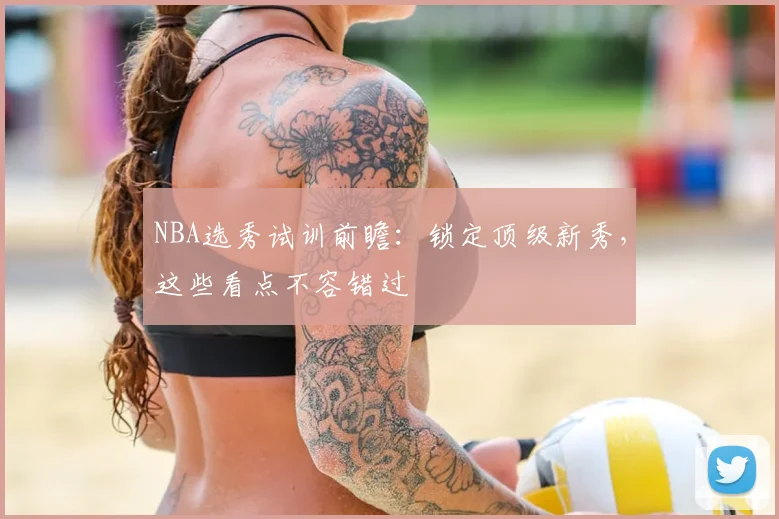 NBA选秀试训前瞻：锁定顶级新秀，这些看点不容错过