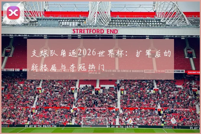 支球队角逐2026世界杯：扩军后的新格局与夺冠热门