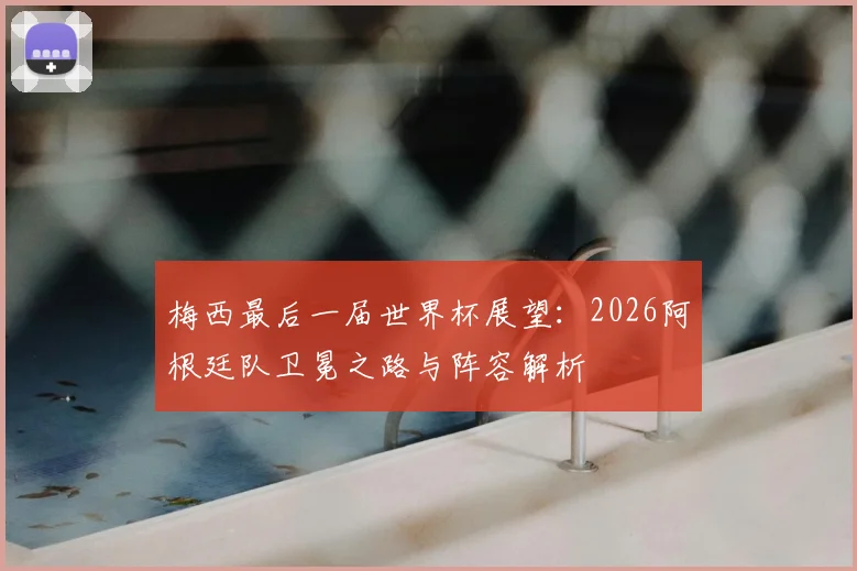 梅西最后一届世界杯展望：2026阿根廷队卫冕之路与阵容解析