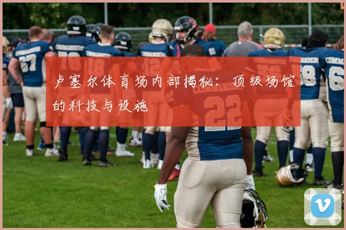 卢塞尔体育场内部揭秘：顶级场馆的科技与设施