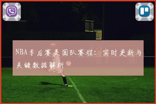 NBA季后赛美国队赛程：实时更新与关键数据解析