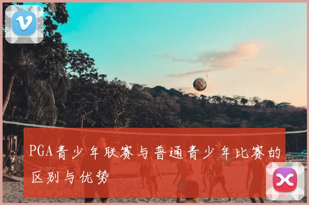 PGA青少年联赛与普通青少年比赛的区别与优势