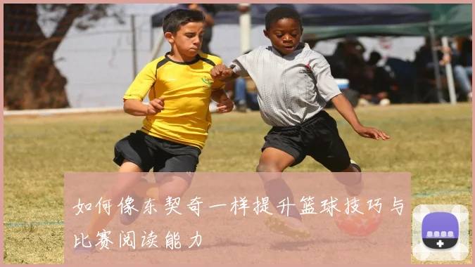 如何像东契奇一样提升篮球技巧与比赛阅读能力