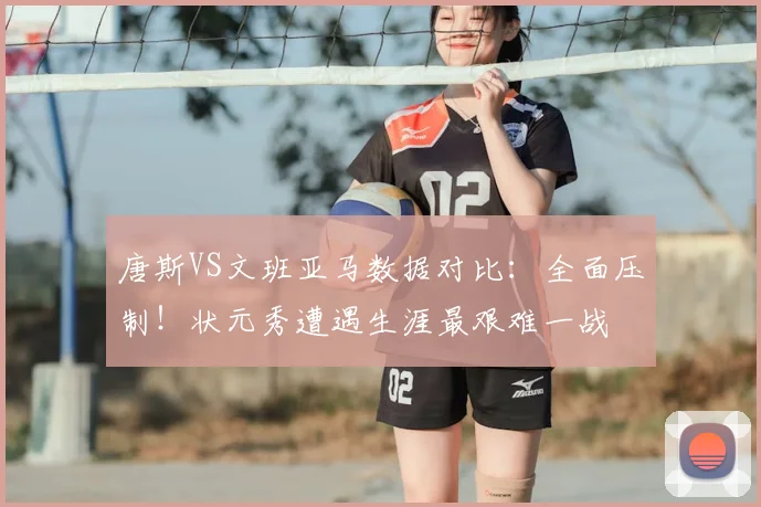 唐斯VS文班亚马数据对比:全面压制!状元秀遭遇生涯最艰难一战