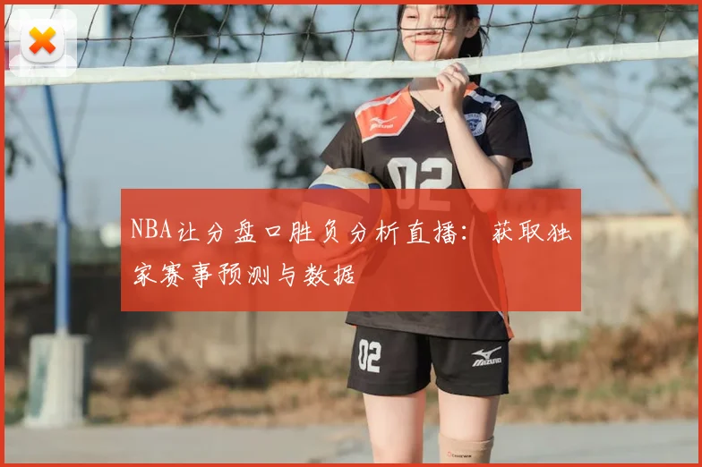 NBA让分盘口胜负分析直播：获取独家赛事预测与数据